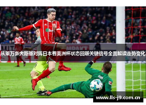 从莱万多夫斯基对阵日本看美洲杯状态回暖关键信号全面解读走势变化 从莱万多夫斯基对阵日本看美洲杯状态回暖关键信号全面解读走势变化