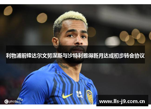利物浦前锋达尔文努涅斯与沙特利雅得新月达成初步转会协议