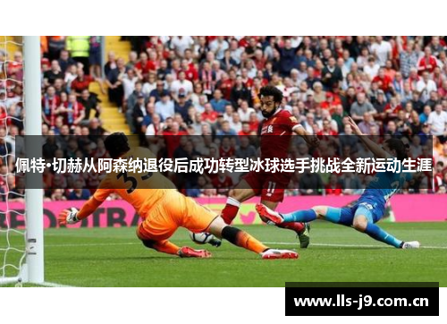 佩特·切赫从阿森纳退役后成功转型冰球选手挑战全新运动生涯 佩特·切赫从阿森纳退役后成功转型冰球选手挑战全新运动生涯