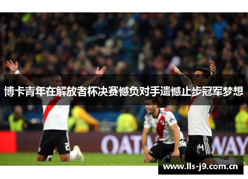 博卡青年在解放者杯决赛憾负对手遗憾止步冠军梦想 博卡青年在解放者杯决赛憾负对手遗憾止步冠军梦想