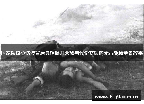 国家队核心伤停背后真相揭开荣耀与代价交织的无声战场全景故事 国家队核心伤停背后真相揭开荣耀与代价交织的无声战场全景故事